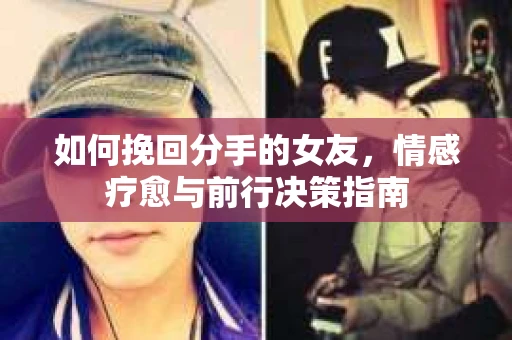 如何挽回分手的女友,情感疗愈与前行决策指南 如何挽回分手的女友,情感疗愈与前行决策指南