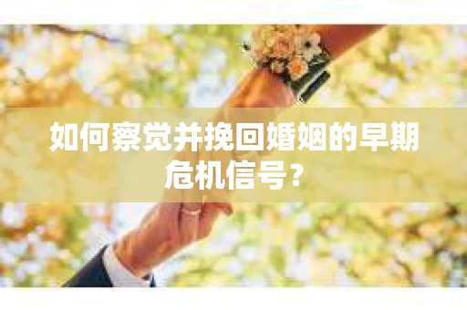 如何察觉并挽回婚姻的早期危机信号? 如何察觉并挽回婚姻的早期危机信号?