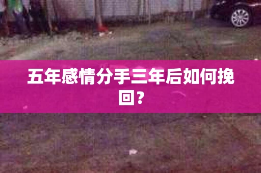 五年感情分手三年后如何挽回? 五年感情分手三年后如何挽回?