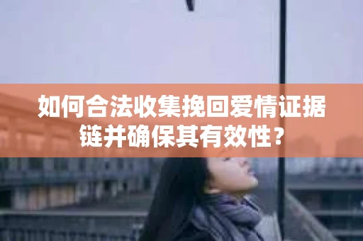 如何合法收集挽回爱情证据链并确保其有效性？