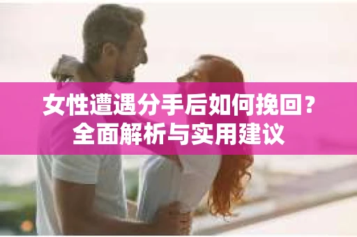 女性遭遇分手后如何挽回？全面解析与实用建议