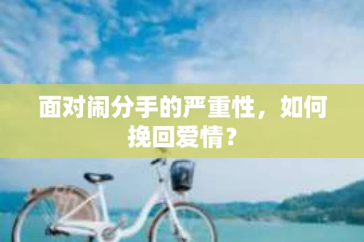 面对闹分手的严重性,如何挽回爱情? 面对闹分手的严重性,如何挽回爱情?