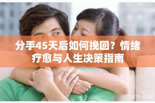 分手45天后如何挽回?情绪疗愈与人生决策指南 分手45天后如何挽回?情绪疗愈与人生决策指南