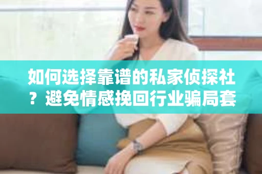 如何选择靠谱的私家侦探社?避免情感挽回行业骗局套路的实用指南 如何选择靠谱的私家侦探社?避免情感挽回行业骗局套路的实用指南