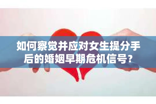 如何察觉并应对女生提分手后的婚姻早期危机信号？