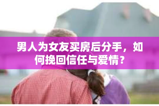 男人为女友买房后分手,如何挽回信任与爱情? 男人为女友买房后分手,如何挽回信任与爱情?