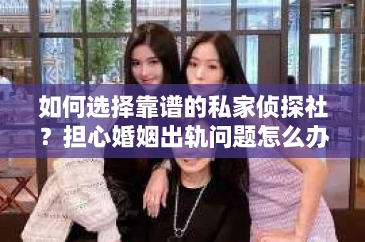 如何选择靠谱的私家侦探社？担心婚姻出轨问题怎么办？