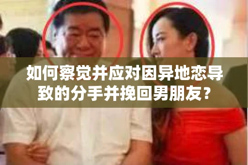 如何察觉并应对因异地恋导致的分手并挽回男朋友？