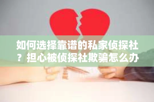 如何选择靠谱的私家侦探社?担心被侦探社欺骗怎么办? 如何选择靠谱的私家侦探社?担心被侦探社欺骗怎么办?