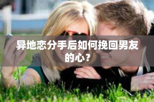 异地恋分手后如何挽回男友的心？