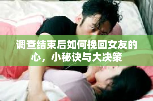 调查结束后如何挽回女友的心，小秘诀与大决策