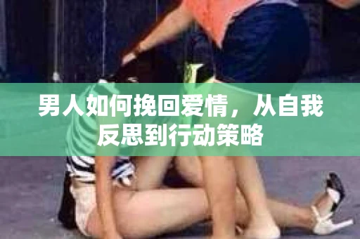 男人如何挽回爱情，从自我反思到行动策略