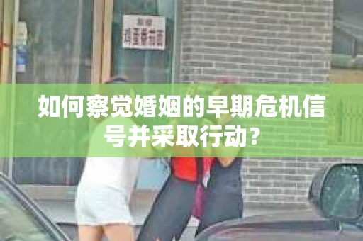 如何察觉婚姻的早期危机信号并采取行动? 如何察觉婚姻的早期危机信号并采取行动?