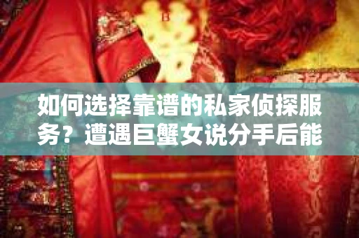 如何选择靠谱的私家侦探服务？遭遇巨蟹女说分手后能否挽回，侦探社能帮到你吗？