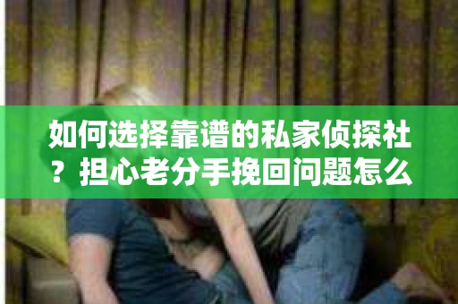 如何选择靠谱的私家侦探社?担心老分手挽回问题怎么办? 如何选择靠谱的私家侦探社?担心老分手挽回问题怎么办?