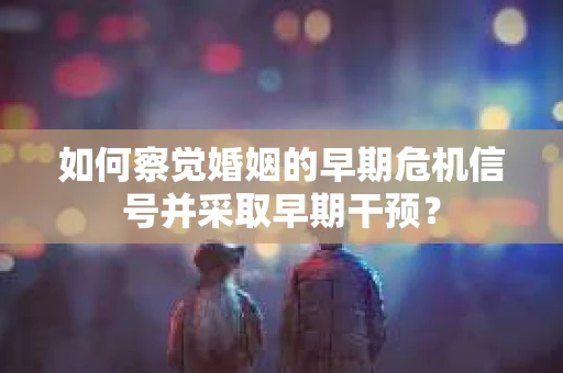 如何察觉婚姻的早期危机信号并采取早期干预？