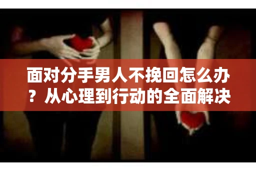 面对分手男人不挽回怎么办？从心理到行动的全面解决方案