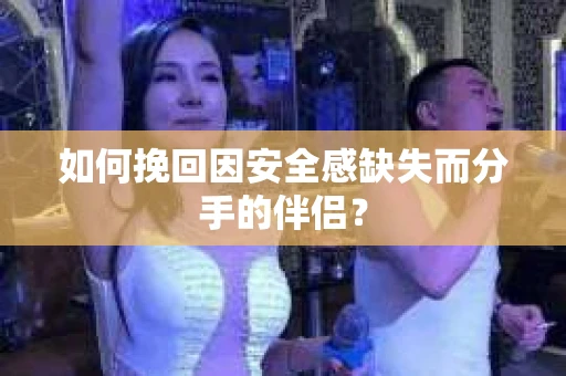 如何挽回因安全感缺失而分手的伴侣？