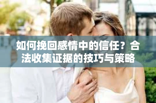 如何挽回感情中的信任？合法收集证据的技巧与策略