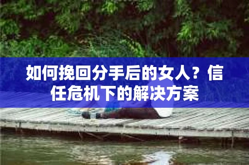 如何挽回分手后的女人？信任危机下的解决方案
