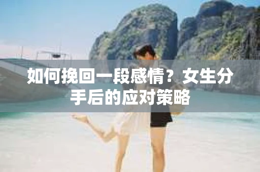 如何挽回一段感情?女生分手后的应对策略 如何挽回一段感情?女生分手后的应对策略