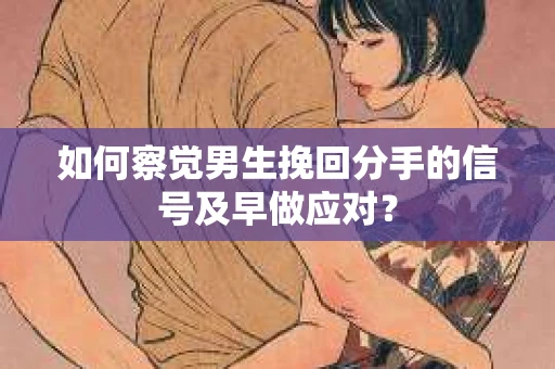 如何察觉男生挽回分手的信号及早做应对? 如何察觉男生挽回分手的信号及早做应对?