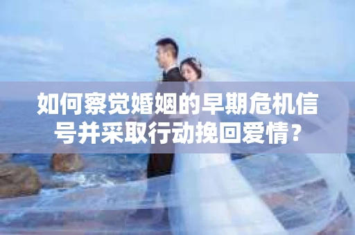 如何察觉婚姻的早期危机信号并采取行动挽回爱情? 如何察觉婚姻的早期危机信号并采取行动挽回爱情?