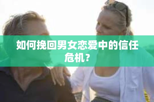 如何挽回男女恋爱中的信任危机? 如何挽回男女恋爱中的信任危机?