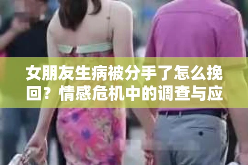 女朋友生病被分手了怎么挽回？情感危机中的调查与应对策略