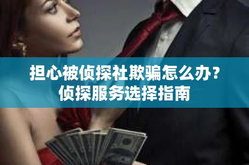 担心被侦探社欺骗怎么办?侦探服务选择指南 担心被侦探社欺骗怎么办?侦探服务选择指南