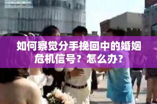 如何察觉分手挽回中的婚姻危机信号?怎么办? 如何察觉分手挽回中的婚姻危机信号?怎么办?