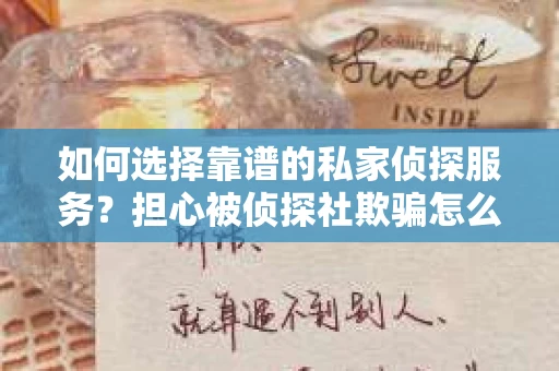如何选择靠谱的私家侦探服务?担心被侦探社欺骗怎么办? 如何选择靠谱的私家侦探服务?担心被侦探社欺骗怎么办?