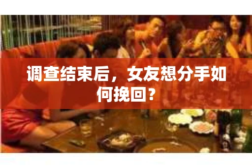 调查结束后，女友想分手如何挽回？