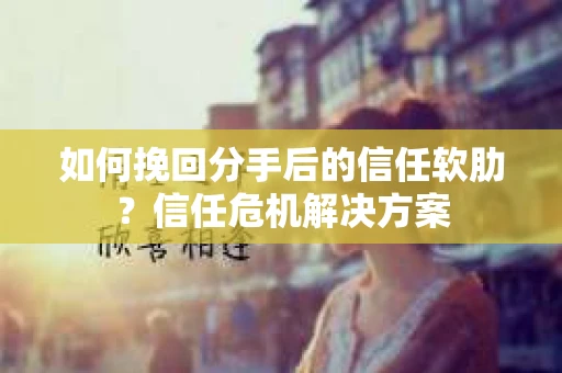 如何挽回分手后的信任软肋?信任危机解决方案 如何挽回分手后的信任软肋?信任危机解决方案