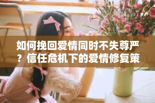 如何挽回爱情同时不失尊严？信任危机下的爱情修复策略