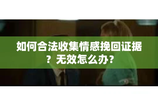 如何合法收集情感挽回证据？无效怎么办？