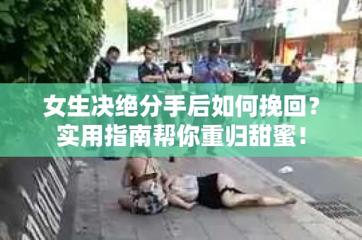女生决绝分手后如何挽回？实用指南帮你重归甜蜜！
