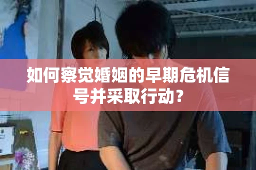 如何察觉婚姻的早期危机信号并采取行动？