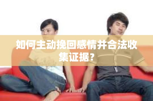 如何主动挽回感情并合法收集证据? 如何主动挽回感情并合法收集证据?