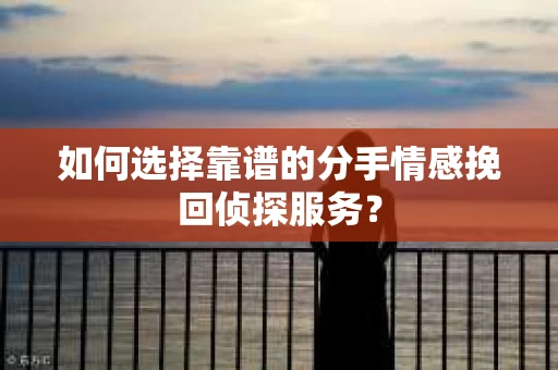 如何选择靠谱的分手情感挽回侦探服务？