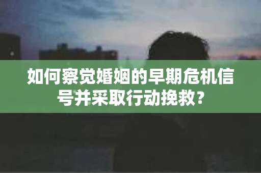 如何察觉婚姻的早期危机信号并采取行动挽救? 如何察觉婚姻的早期危机信号并采取行动挽救?