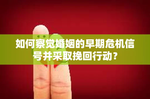 如何察觉婚姻的早期危机信号并采取挽回行动？