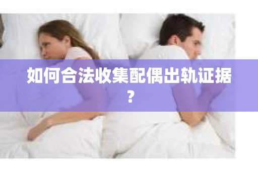 如何合法收集配偶出轨证据? 如何合法收集配偶出轨证据?
