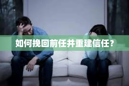 如何挽回前任并重建信任？