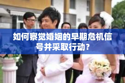 如何察觉婚姻的早期危机信号并采取行动? 如何察觉婚姻的早期危机信号并采取行动?