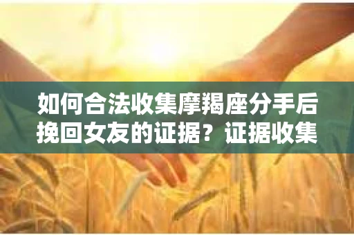 如何合法收集摩羯座分手后挽回女友的证据？证据收集策略与法律风险防范
