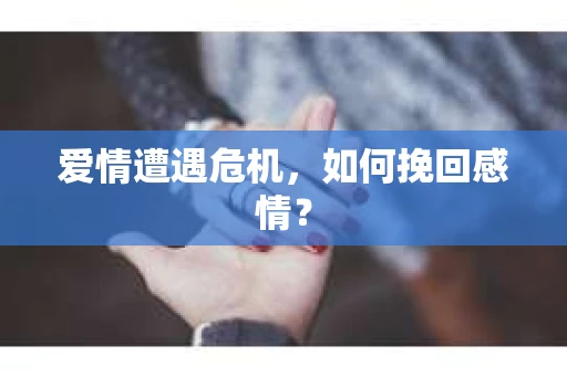 爱情遭遇危机,如何挽回感情? 爱情遭遇危机,如何挽回感情?