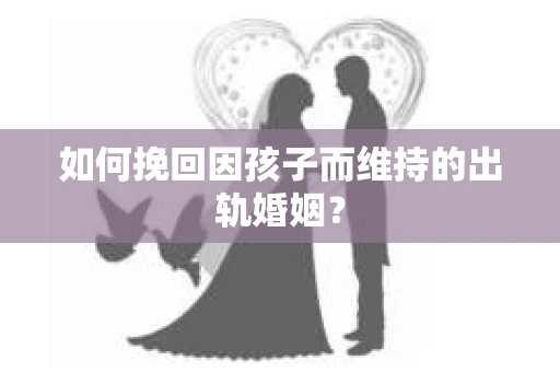 如何挽回因孩子而维持的出轨婚姻？