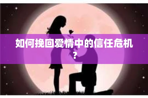 如何挽回爱情中的信任危机? 如何挽回爱情中的信任危机?
