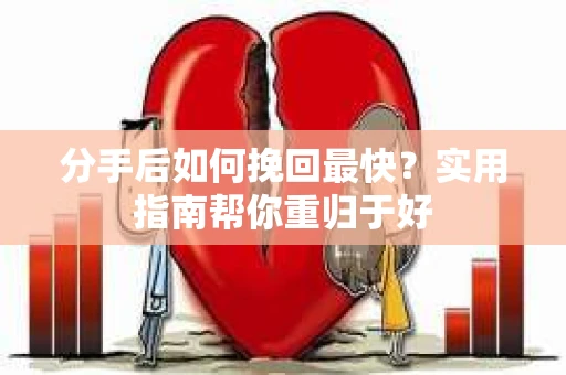 分手后如何挽回最快？实用指南帮你重归于好